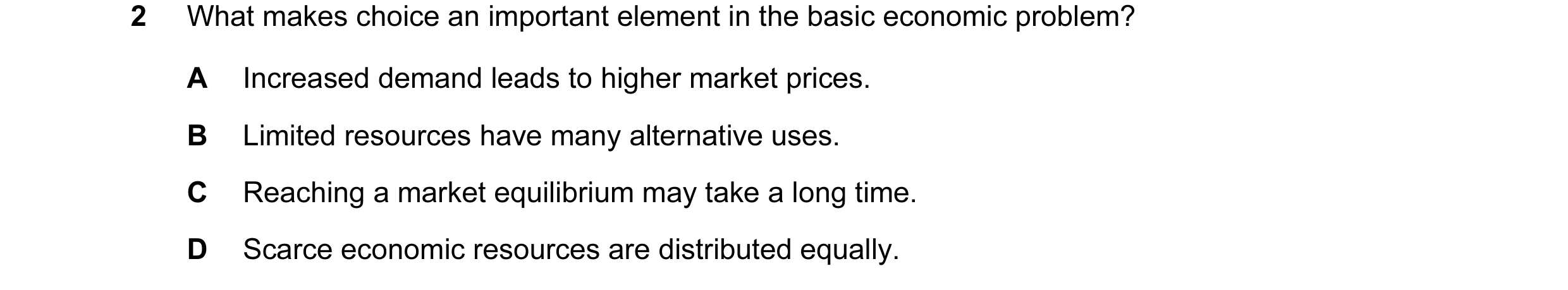 Question 9: What makes choice an important element in the basic economic problem? A Increased demand leads to higher market prices. B Limited resources…