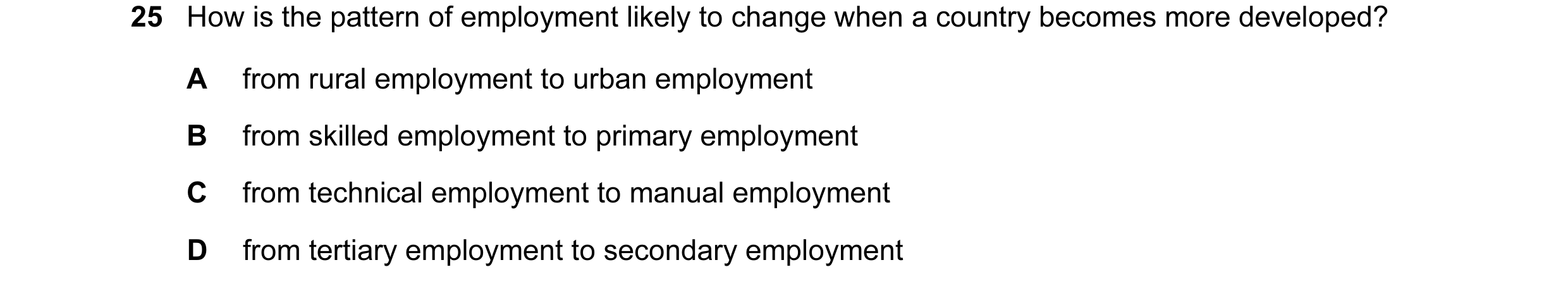 Question 28: How is the pattern of employment likely to change when a country becomes more developed? A from rural employment to urban employment B from…