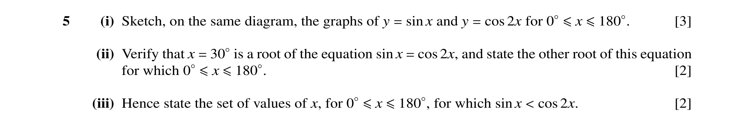Question 16: (i) Sketch, on the same diagram, the graphs of y = sin x and y = cos 2x for 0◦≤x ≤180◦. [3] (ii) Verify that x = 30◦is a root of the equati…
