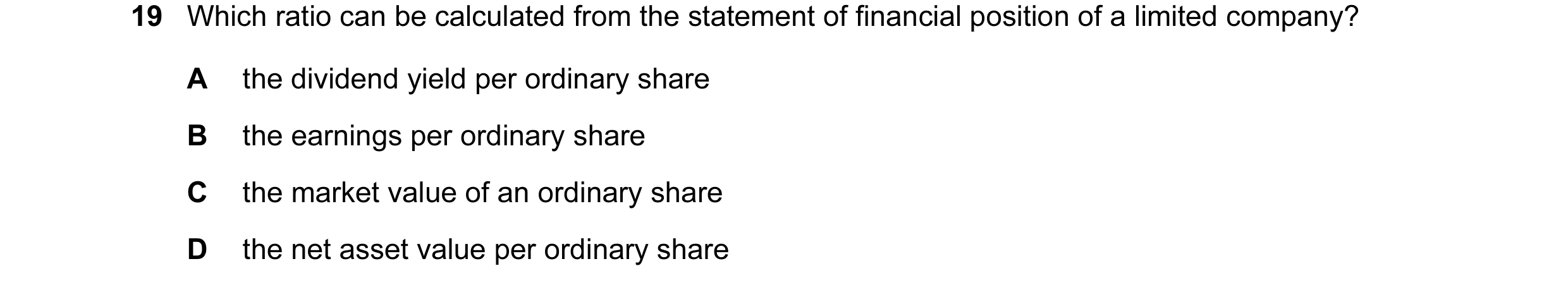 Question 69: Which ratio can be calculated from the statement of financial position of a limited company? A the dividend yield per ordinary share B the …