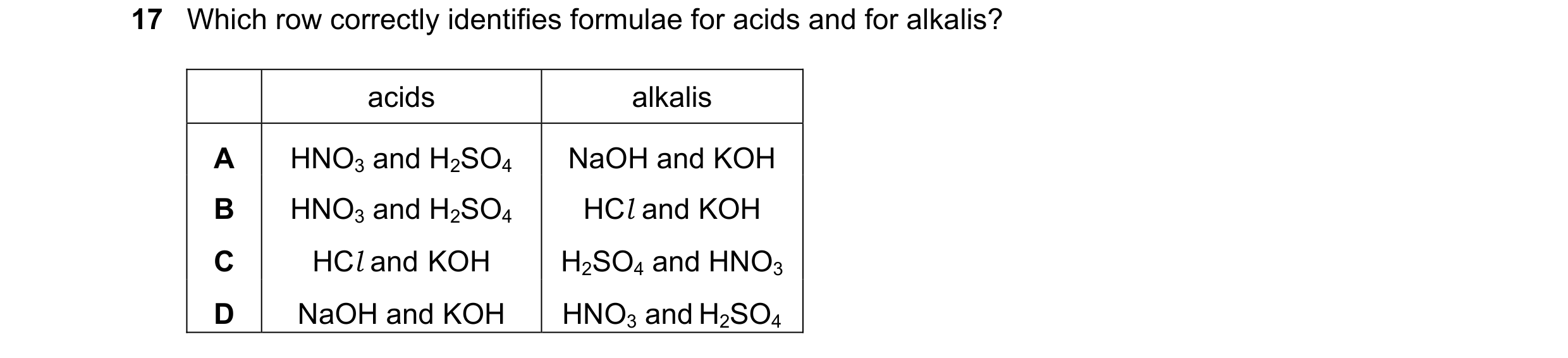Question 67: Which row correctly identifies formulae for acids and for alkalis? acids alkalis A HNO3 and H2SO4 NaOH and KOH B HNO3 and H2SO4 HCl and KOH…