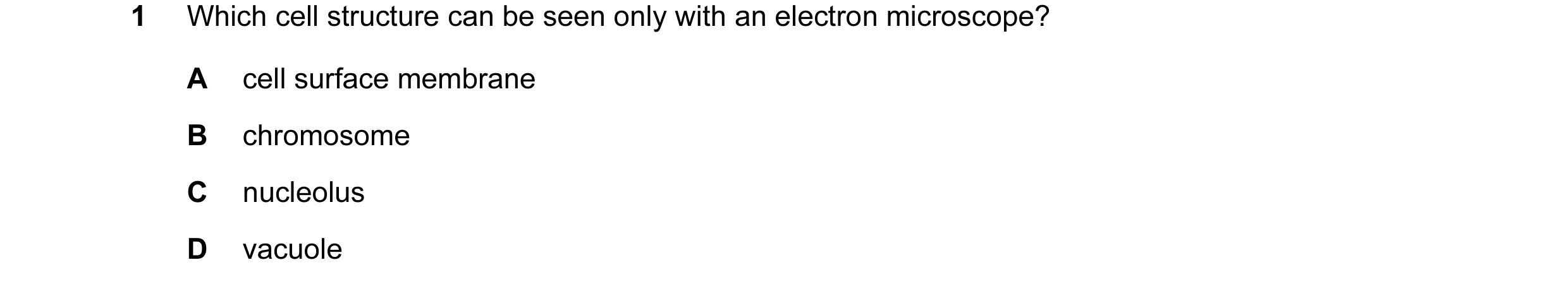 Question 15: Which cell structure can be seen only with an electron microscope? A cell surface membrane B chromosome C nucleolus D vacuole