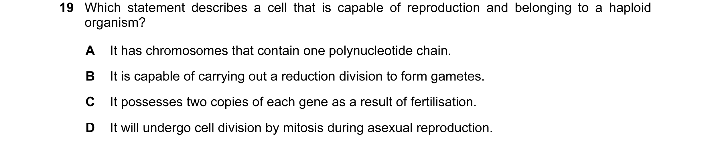 Question 18: Which statement describes a cell that is capable of reproduction and belonging to a haploid organism? A It has chromosomes that contain one…