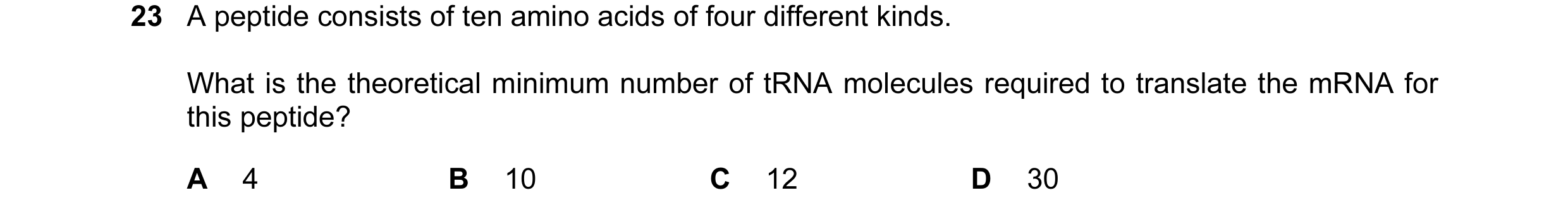Question 18: A peptide consists of ten amino acids of four different kinds. What is the theoretical minimum number of tRNA molecules required to transla…