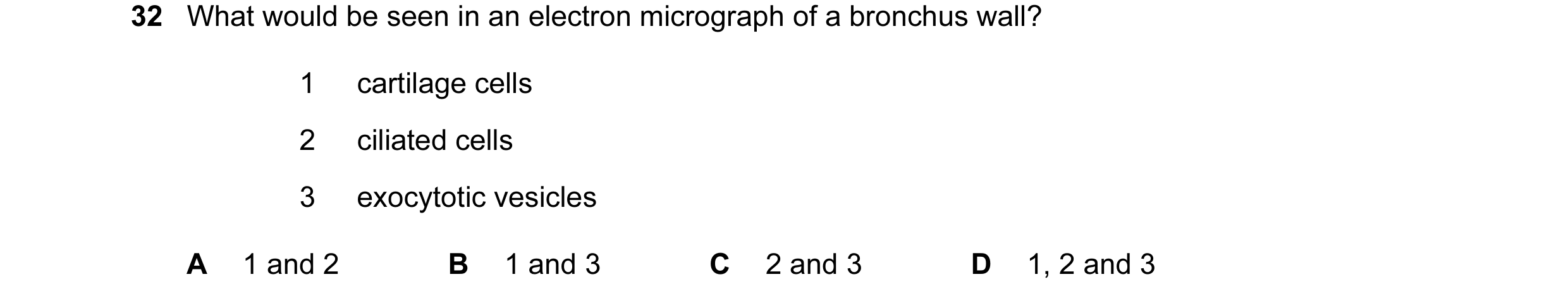 Question 21: What would be seen in an electron micrograph of a bronchus wall? 1 cartilage cells 2 ciliated cells 3 exocytotic vesicles A 1 and 2 B 1 and…