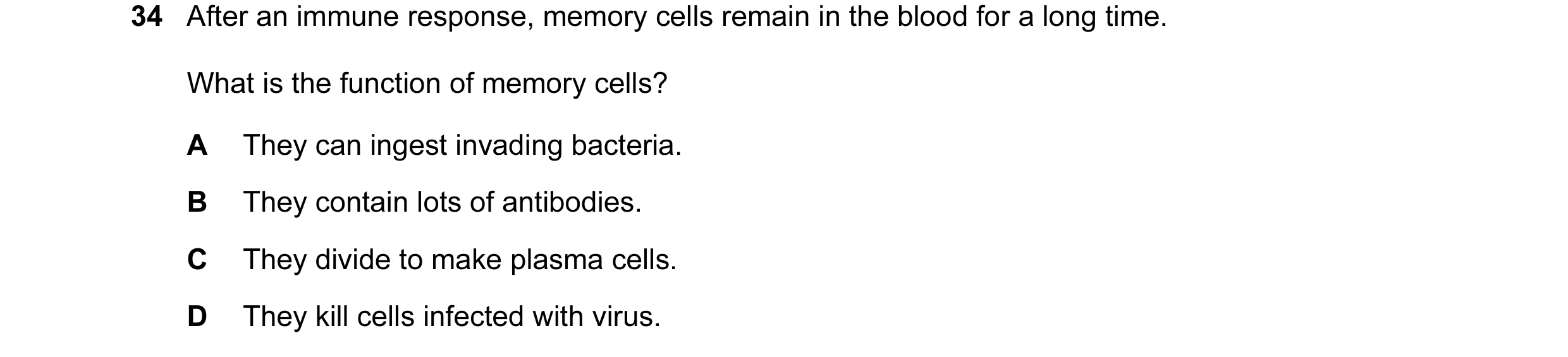 Question 12: After an immune response, memory cells remain in the blood for a long time. What is the function of memory cells? A They can ingest invadin…