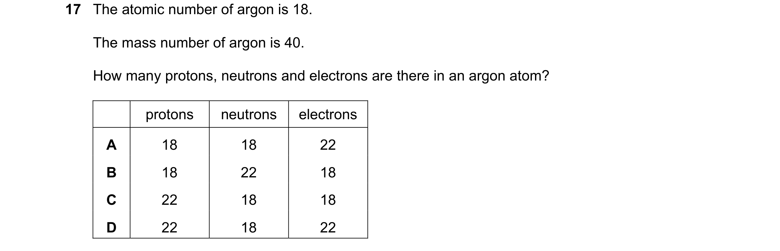 Question 42: The atomic number of argon is 18. The mass number of argon is 40. How many protons, neutrons and electrons are there in an argon atom? prot…