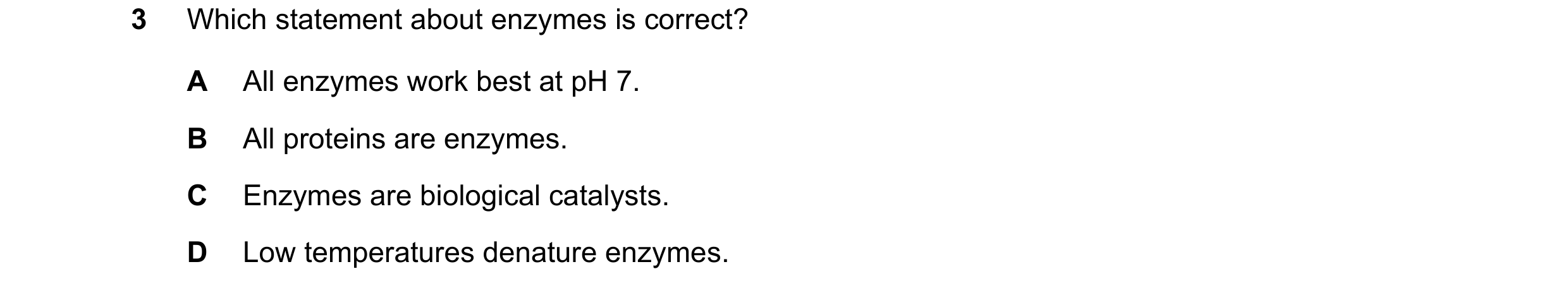 Question 50: Which statement about enzymes is correct? A All enzymes work best at pH 7. B All proteins are enzymes. C Enzymes are biological catalysts. …