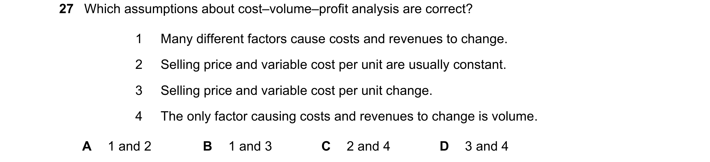 Question 420: Which assumptions about cost–volume–profit analysis are correct? 1 Many different factors cause costs and revenues to change. 2 Selling pri…