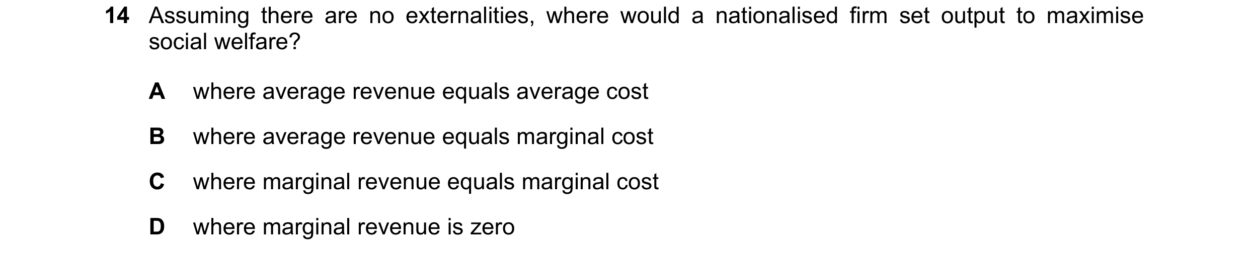 Question 35: Assuming there are no externalities, where would a nationalised firm set output to maximise social welfare? A where average revenue equals …