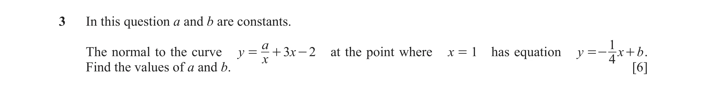 Question 29: In this question a and b are constants. a 1 The normal to the curve y = + 3x - 2 at the point where x = 1 has equation y =- x + b . x 4 Fin…