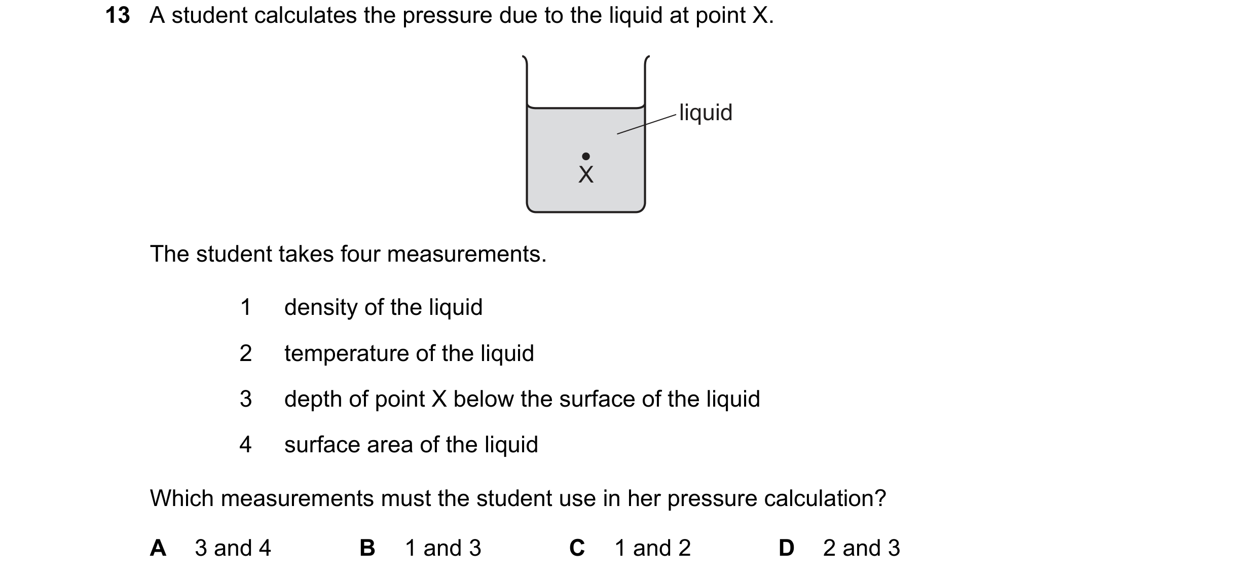 Question 65: A student calculates the pressure due to the liquid at point X. liquid X The student takes four measurements. 1 density of the liquid 2 tem…