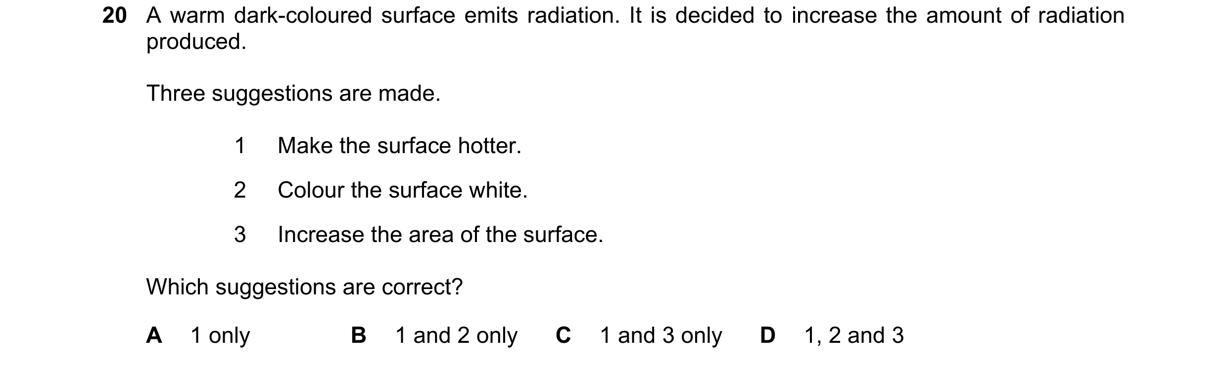 Question 62: A warm dark-coloured surface emits radiation. It is decided to increase the amount of radiation produced. Three suggestions are made. 1 Mak…