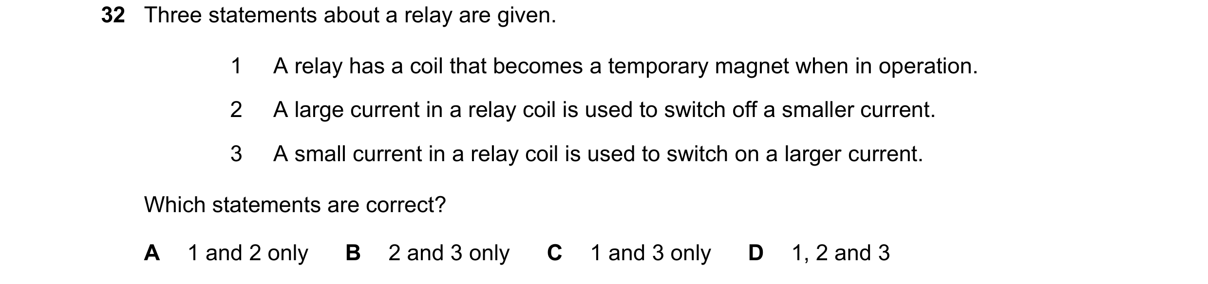 Question 89: Three statements about a relay are given. 1 A relay has a coil that becomes a temporary magnet when in operation. 2 A large current in a re…