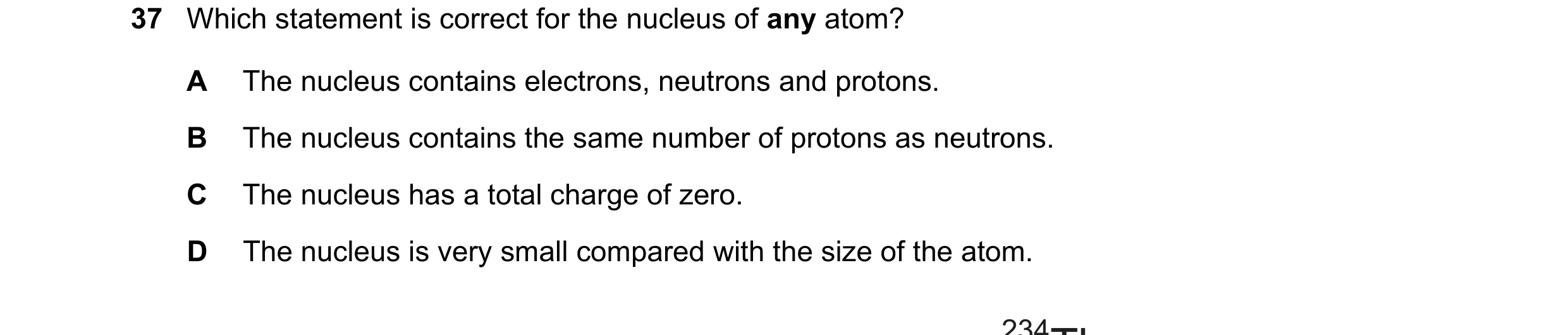 Question 68: Which statement is correct for the nucleus of any atom? A The nucleus contains electrons, neutrons and protons. B The nucleus contains the …