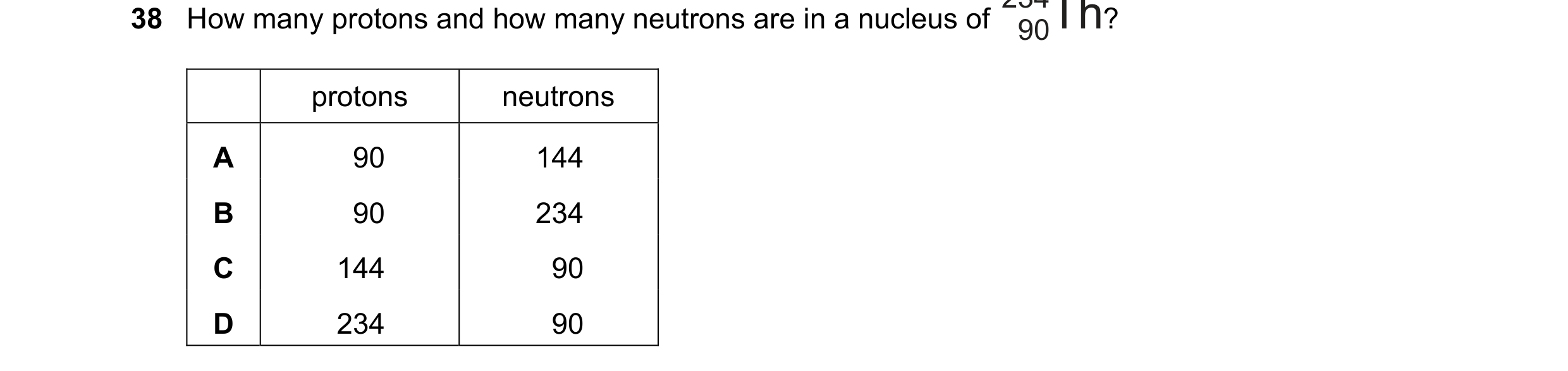 Question 69: How many protons and how many neutrons are in a nucleus of ? 90 protons neutrons A 90 144 B 90 234 C 144 90 D 234 90