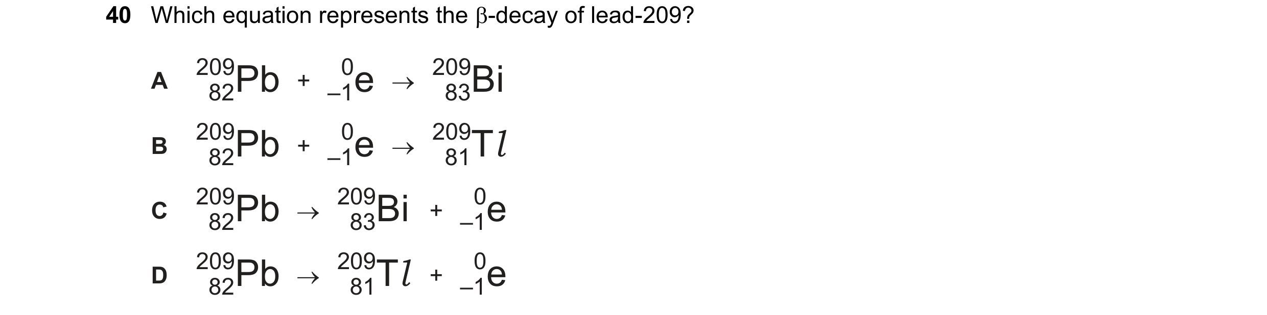 Question 101: Which equation represents the B-decay of lead-209?

A

B

“ePb + je > 73,8
“32D + je > “9, Tl
aePb > “3,Bi + Je

oe 2P b > oT 1 + Je