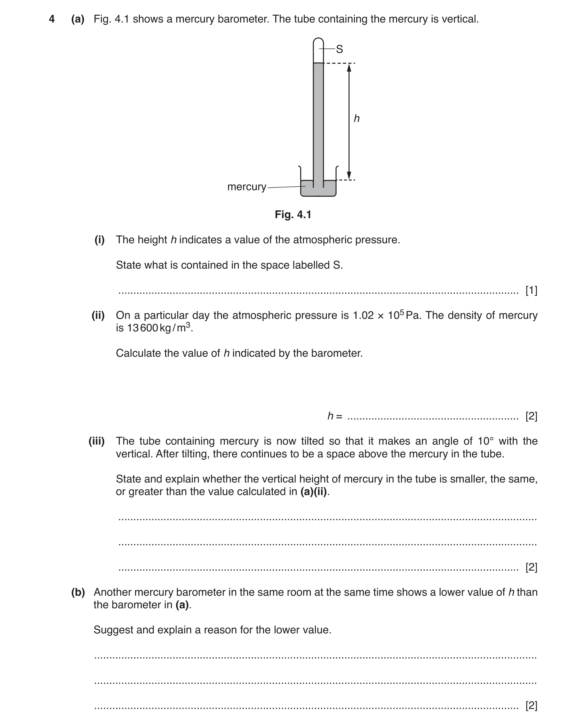 Question 10: (a) Fig. 4.1 shows a mercury barometer. The tube containing the mercury is vertical. S h mercury Fig. 4.1 (i) The height h indicates a valu…