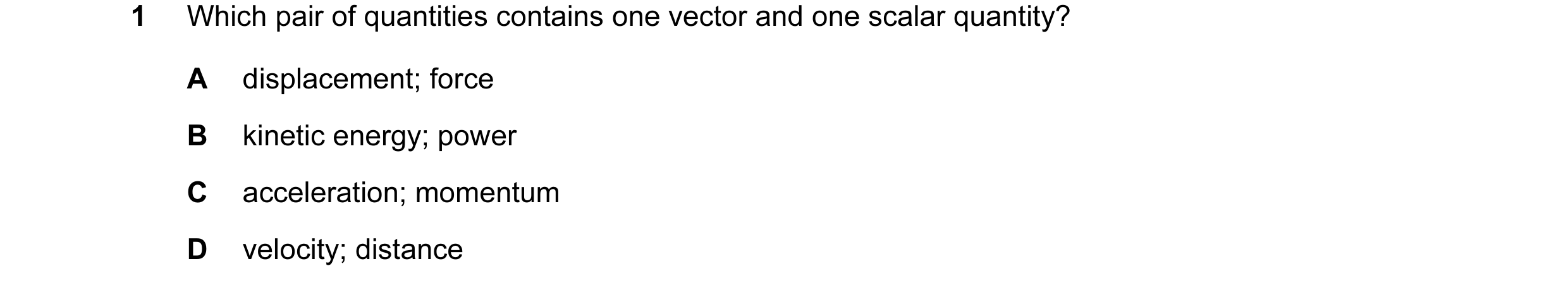 Question 28: Which pair of quantities contains one vector and one scalar quantity? A displacement; force B kinetic energy; power C acceleration; momentu…
