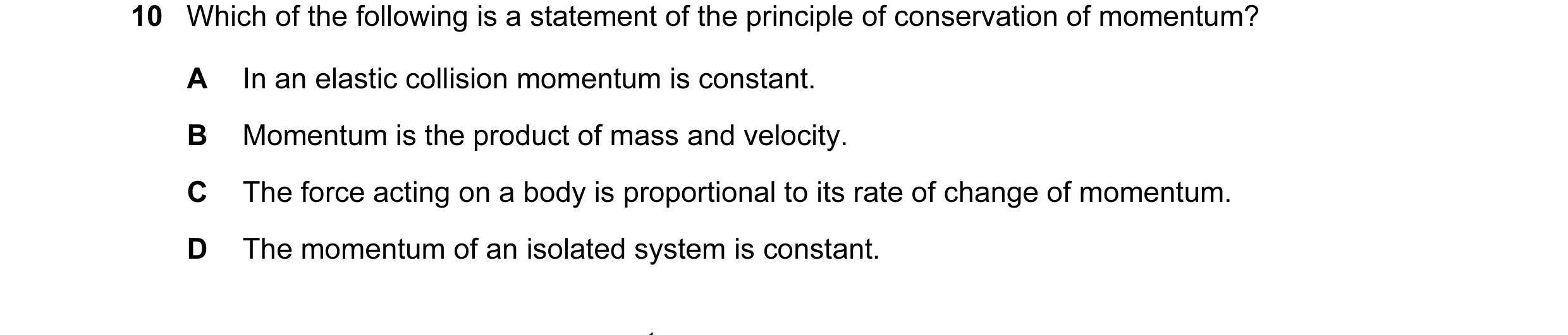Question 55: Which of the following is a statement of the principle of conservation of momentum? A In an elastic collision momentum is constant. B Momen…