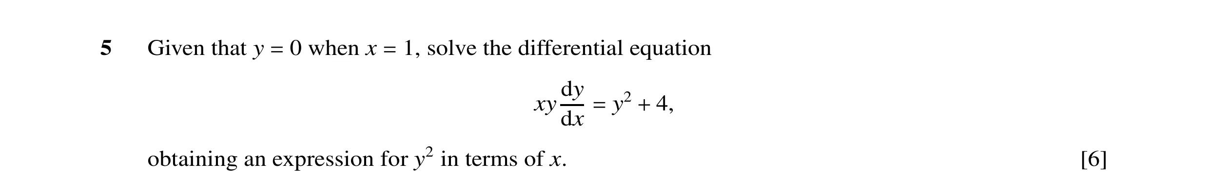 Question 7: Given that y 0 when x 1, solve the differential equation = = dy xy y2 4, dx = + obtaining an expression for y2 in terms of x. [6]