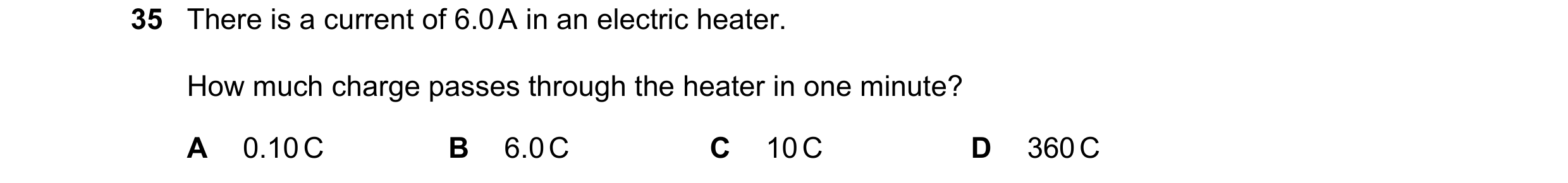 Question 3: There is a current of 6.0 A in an electric heater. How much charge passes through the heater in one minute? A 0.10 C B 6.0 C C 10 C D 360 C