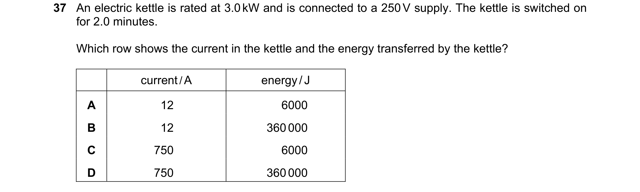 Question 4: An electric kettle is rated at 3.0 kW and is connected to a 250 V supply. The kettle is switched on for 2.0 minutes. Which row shows the cu…