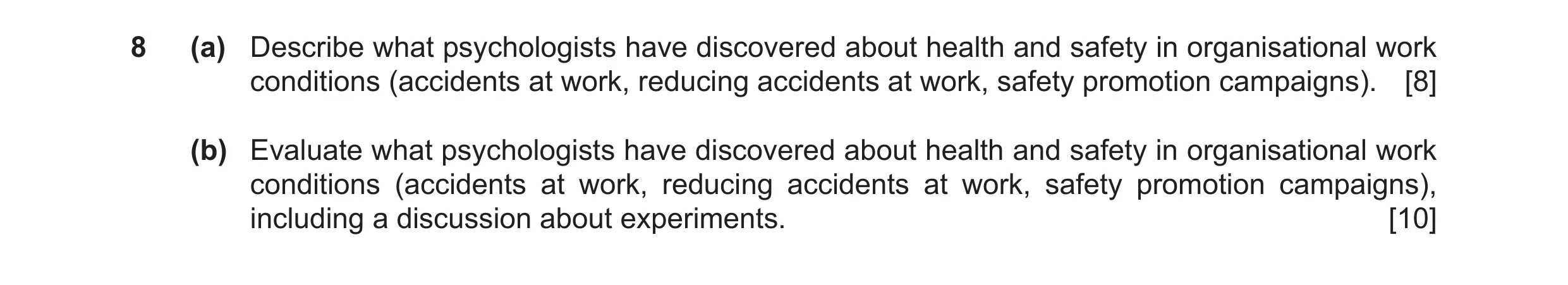 Question 9: (a) Describe what psychologists have discovered about health and safety in organisational work conditions (accidents at work, reducing acci…