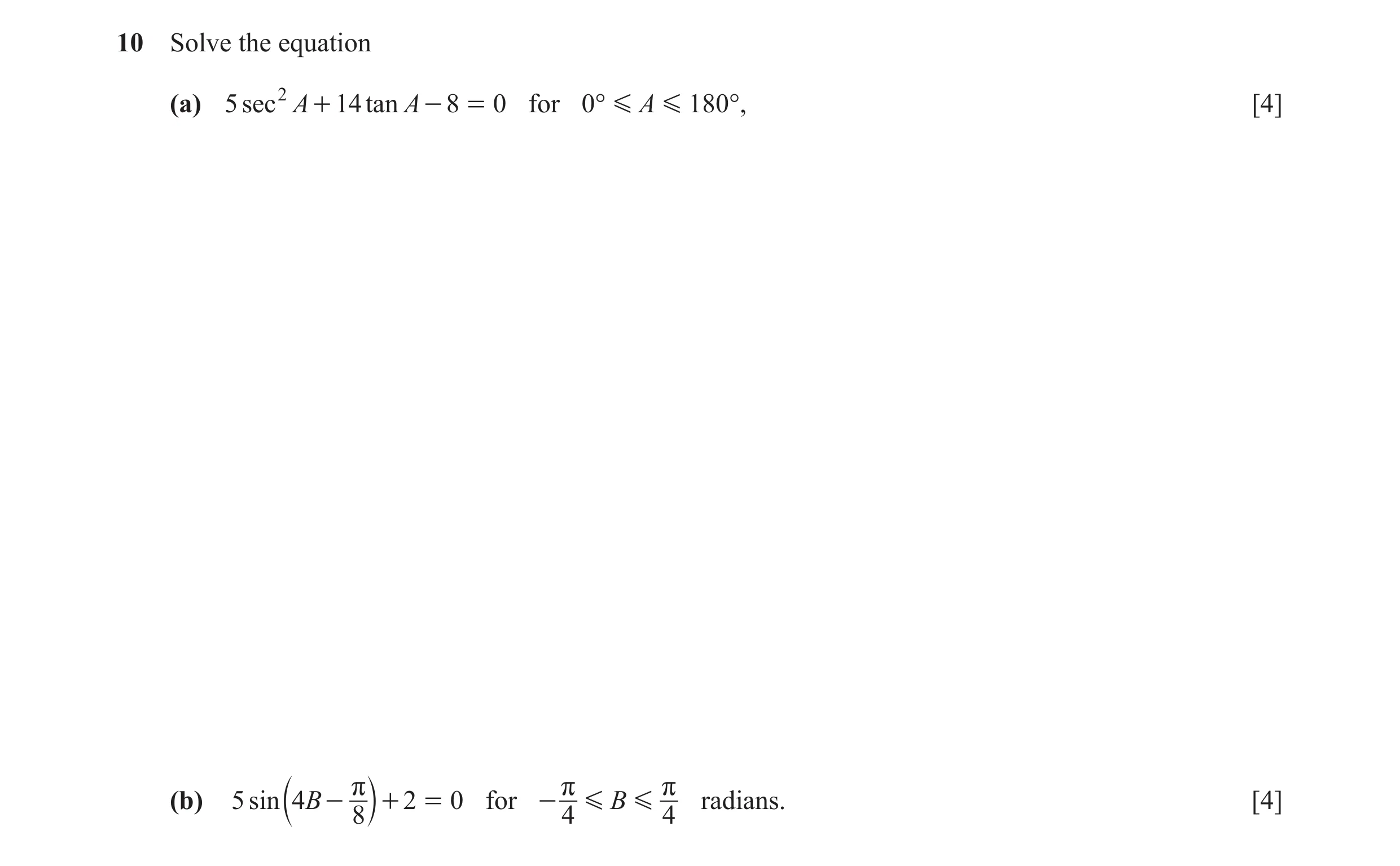 Question 16: Solve the equation (a) 5 sec 2 A + 14 tan A - 8 = 0 for 0° G A G 180°, [4] (b) 5 sin 4B - r + 2 = 0 for - r G B G r radians. [4] b 8 l 4 4