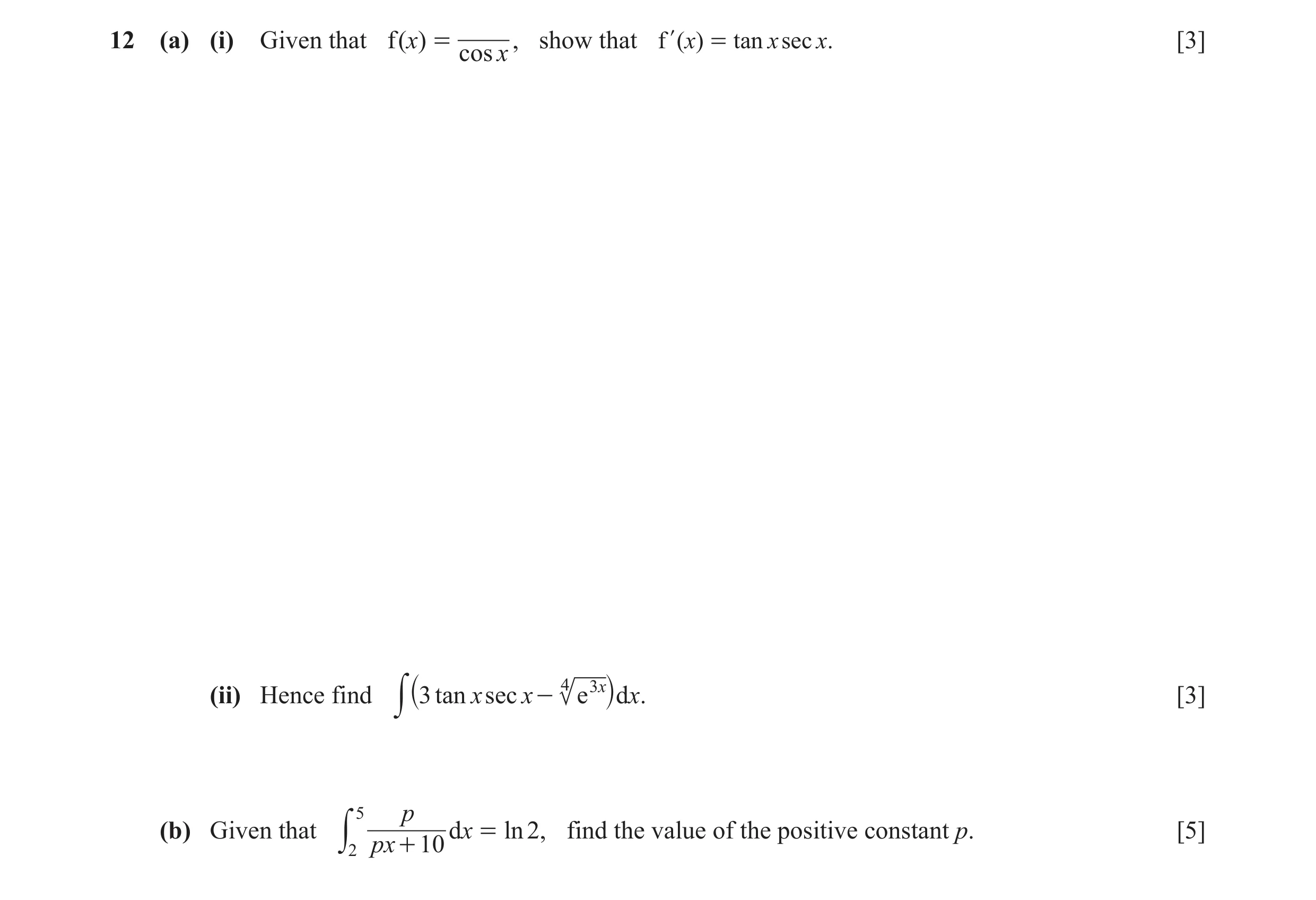 Question 10: (a) (i) Given that f( x) = , show that f l ( x) = tan x sec x. [3] cos x (ii) Hence find y `3 tan x sec x - 4 e 3 xj dx. [3] 5 p (b) Given …