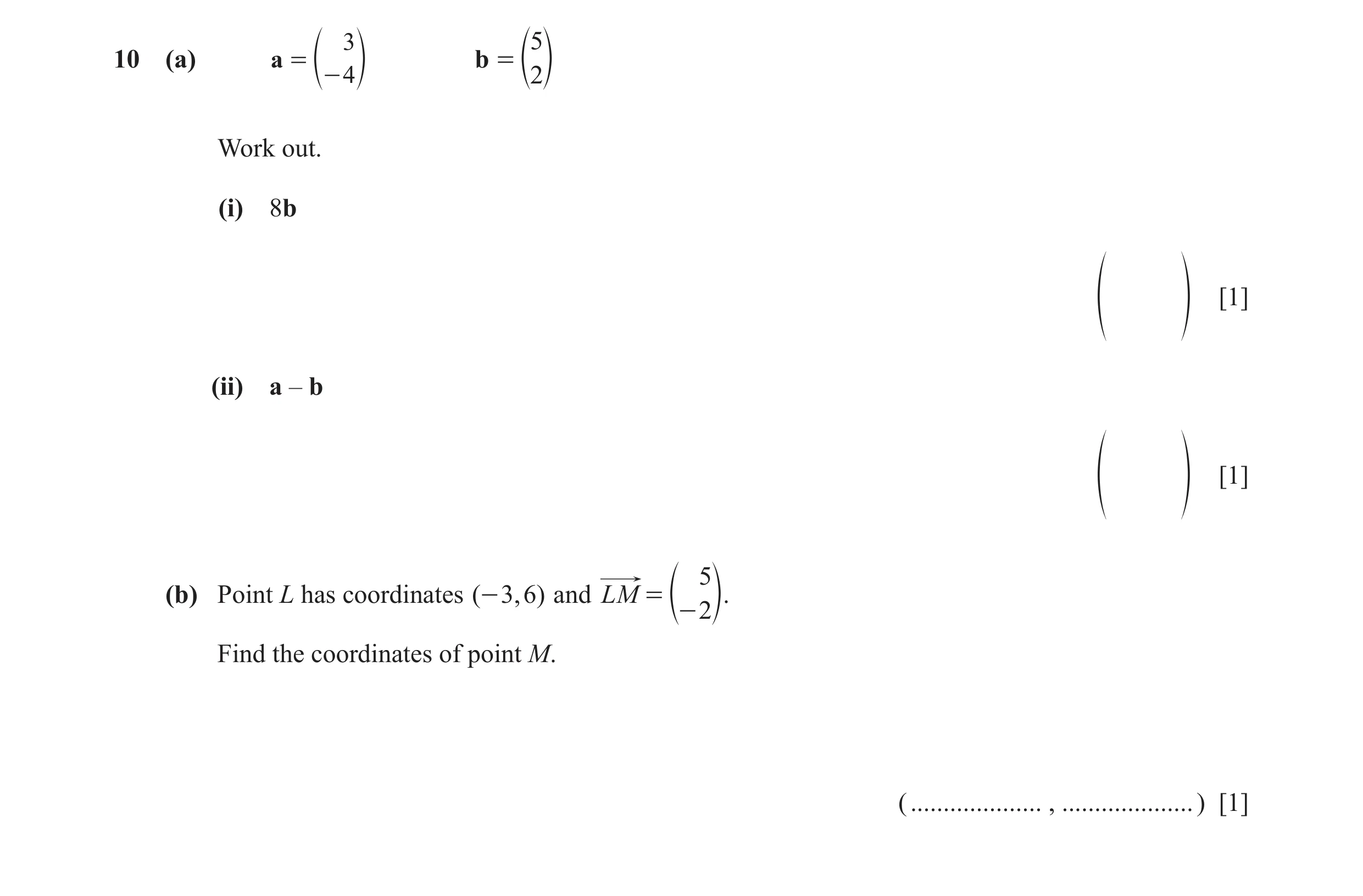 Question 58: 5 10 (a) a = b = e - 4 o e2o Work out. (i) 8b [1] f p (ii) a – b [1] f p 5 (b) Point L has coordinates ( - 3, 6 ) and LM = e- 2o. Find the …