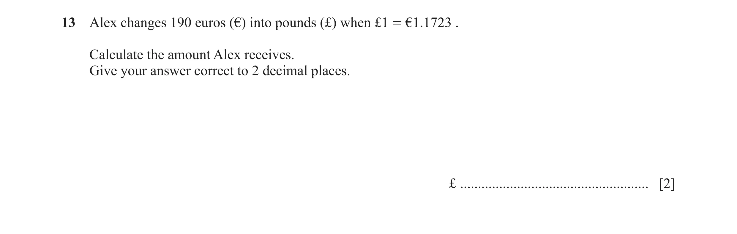 Question 108: Alex changes 190 euros (€) into pounds (£) when £1 = €1.1723 . Calculate the amount Alex receives. Give your answer correct to 2 decimal pl…