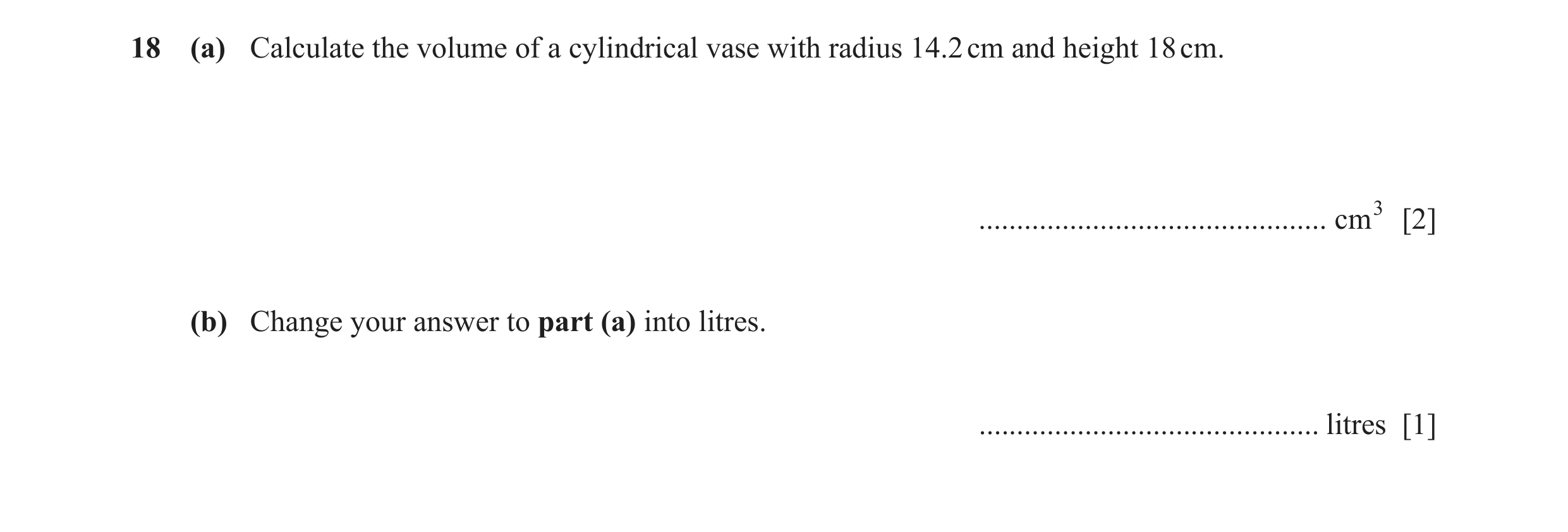 Question 30: (a) Calculate the volume of a cylindrical vase with radius 14.2 cm and height 18 cm. .............................................. cm3 [2]…