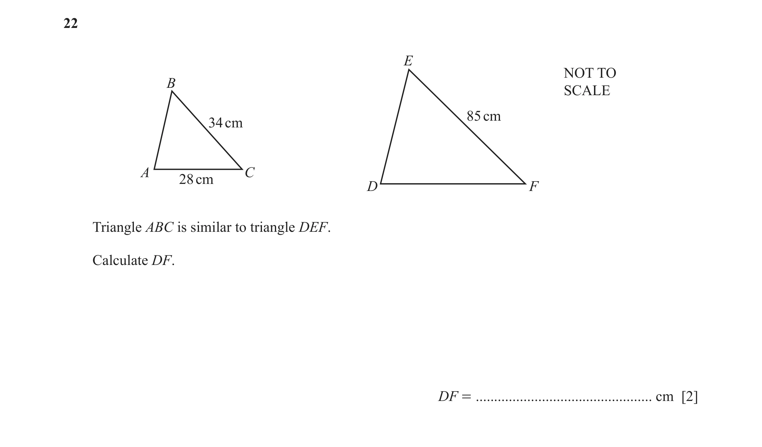 Question 27: E NOT TO B SCALE 85 cm 34 cm A C 28 cm D F Triangle ABC is similar to triangle DEF. Calculate DF. DF = ....................................…
