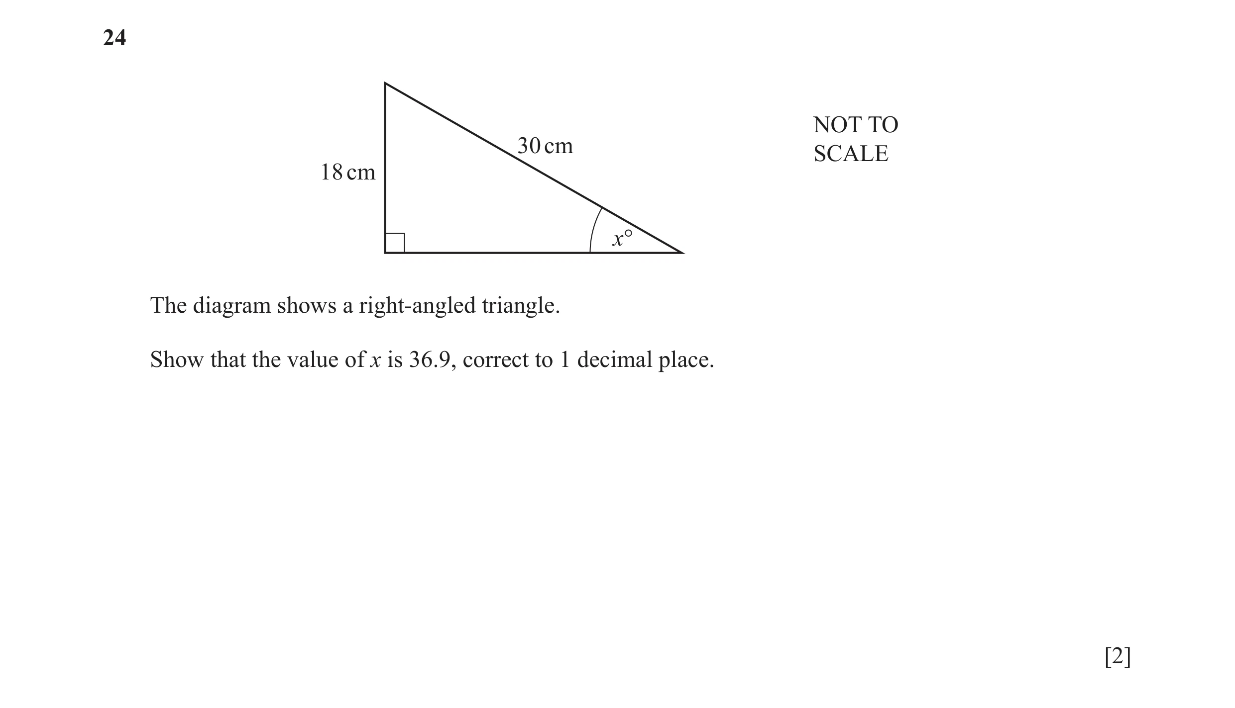 Question 47: NOT TO 30 cm SCALE 18 cm x° The diagram shows a right-angled triangle. Show that the value of x is 36.9, correct to 1 decimal place. [2]