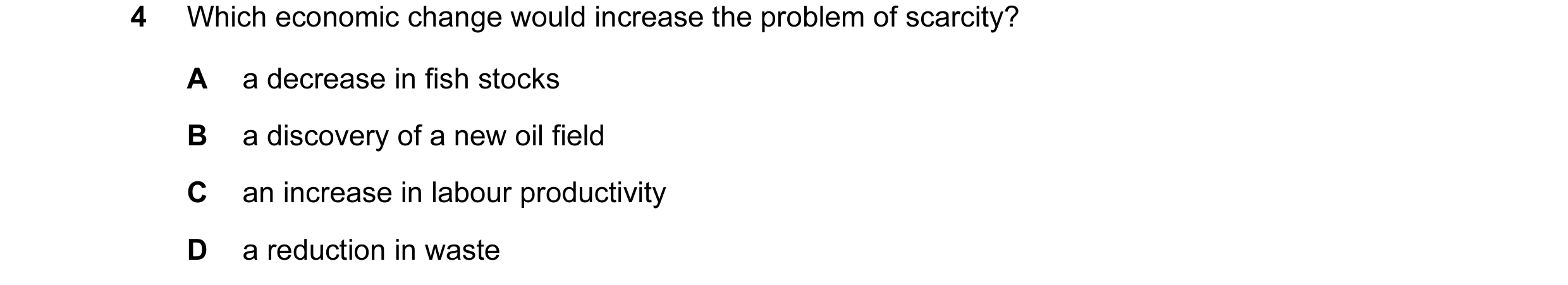 Question 7: Which economic change would increase the problem of scarcity? A a decrease in fish stocks B a discovery of a new oil field C an increase in…