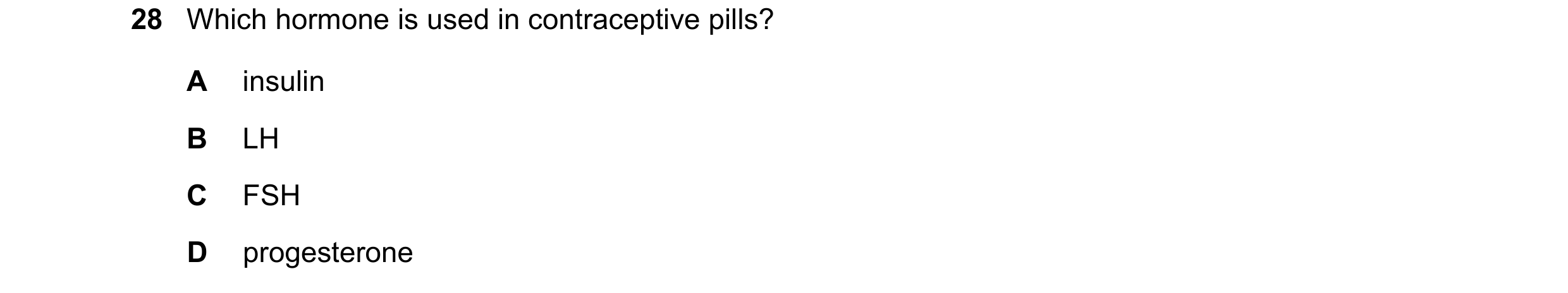 Question 12: Which hormone is used in contraceptive pills? A insulin B LH C FSH D progesterone