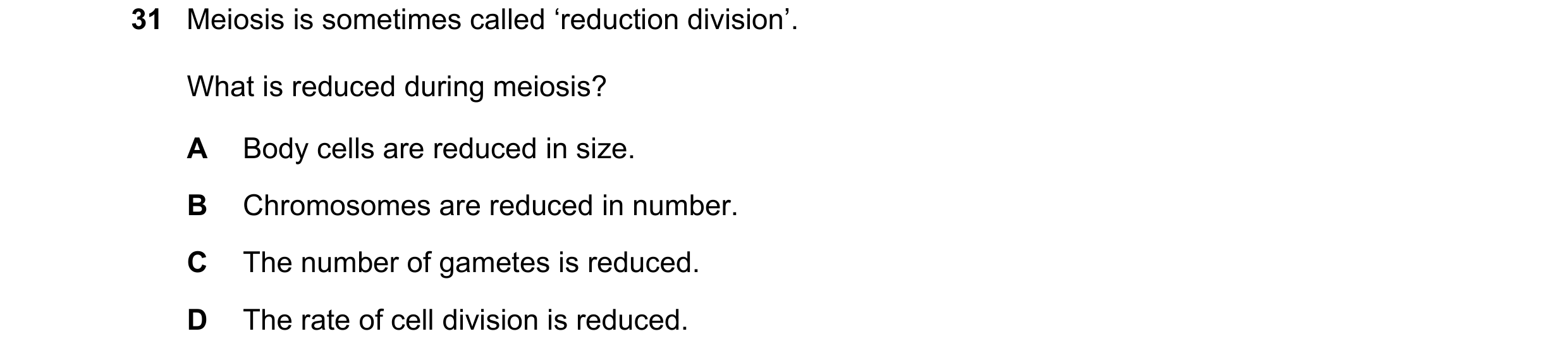 Question 7: Meiosis is sometimes called ‘reduction division’. What is reduced during meiosis? A Body cells are reduced in size. B Chromosomes are reduc…