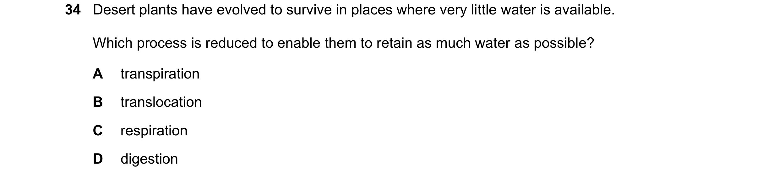 Question 10: Desert plants have evolved to survive in places where very little water is available. Which process is reduced to enable them to retain as …