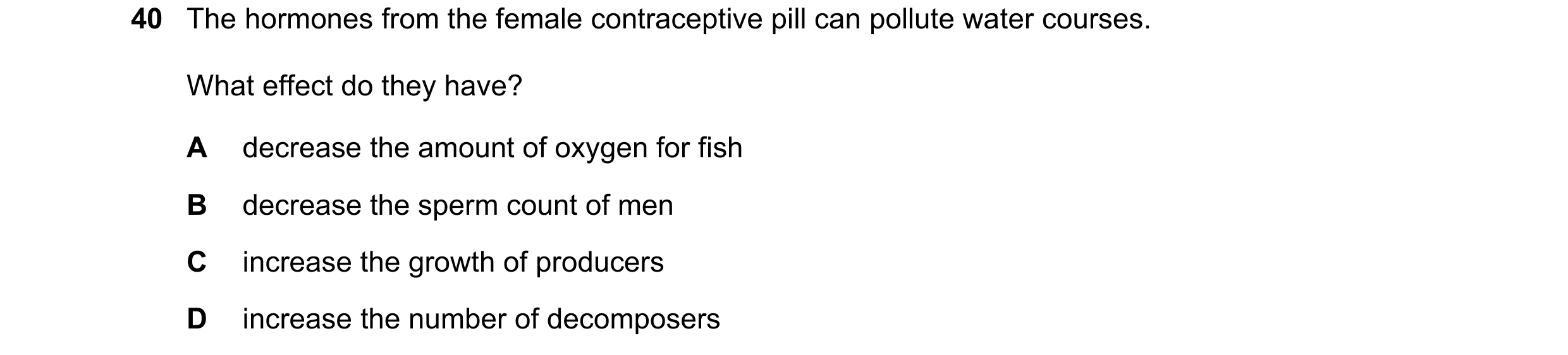 Question 11: The hormones from the female contraceptive pill can pollute water courses. What effect do they have? A decrease the amount of oxygen for fi…