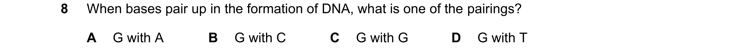 Question 15: When bases pair up in the formation of DNA, what is one of the pairings? A G with A B G with C C G with G D G with T