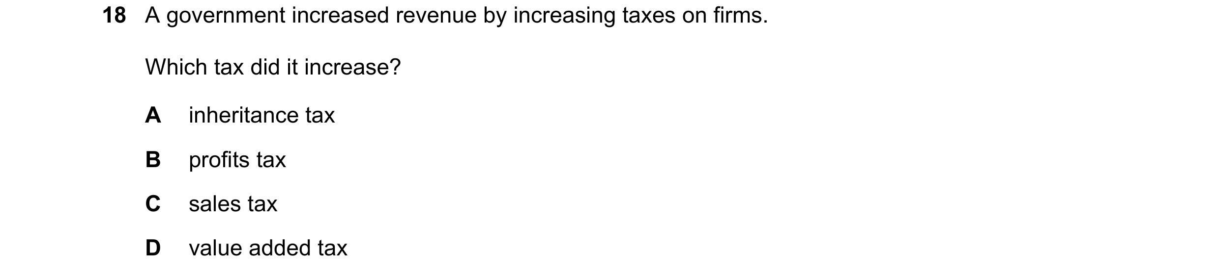 Question 1: A government increased revenue by increasing taxes on firms. Which tax did it increase? A inheritance tax B profits tax C sales tax D value…