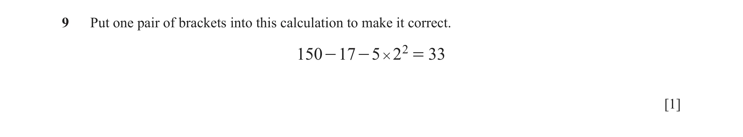 Question 98: Put one pair of brackets into this calculation to make it correct. 150 - 17 - 5 # 2 2 = 33 [1]
