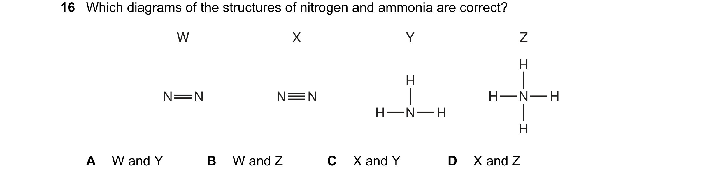 Question 10: Which diagrams of the structures of nitrogen and ammonia are correct? W X Y Z H H N N N N H N H H N H H A W and Y B W and Z C X and Y D X a…