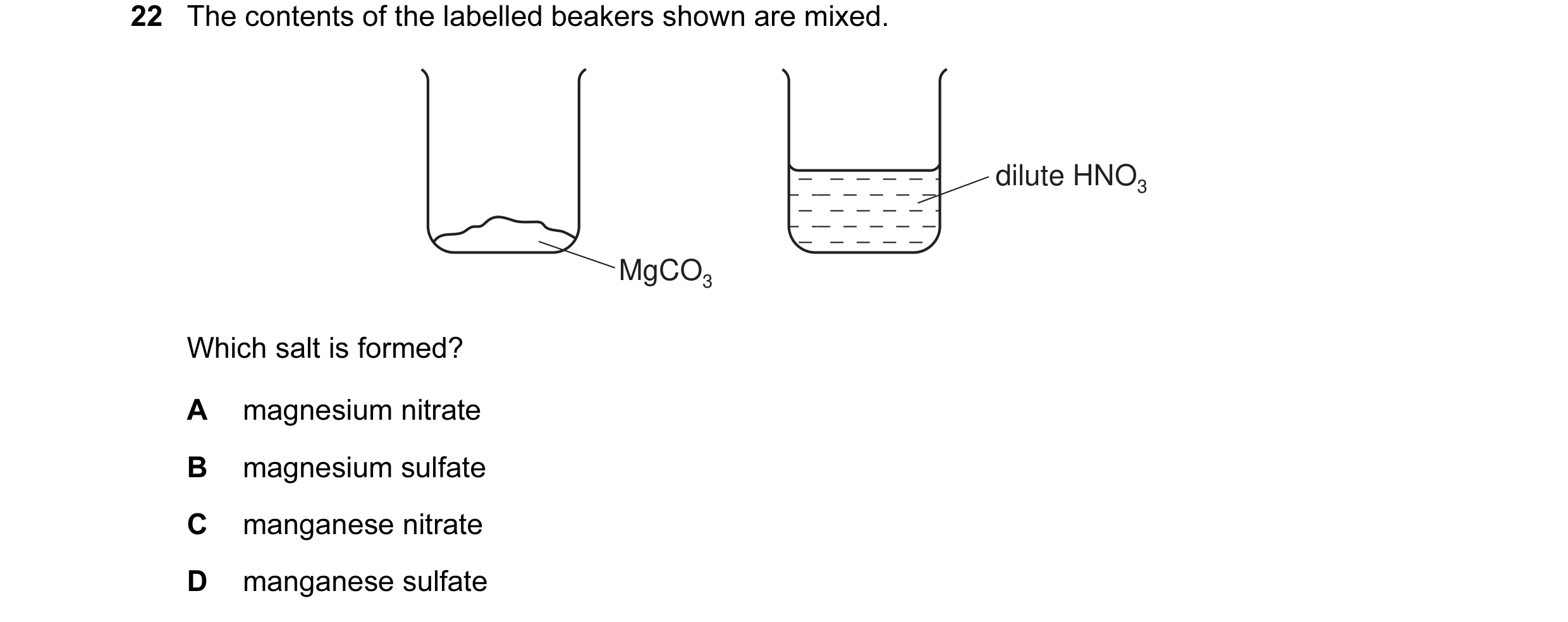 Question 7: The contents of the labelled beakers shown are mixed. dilute HNO3 MgCO3 Which salt is formed? A magnesium nitrate B magnesium sulfate C man…