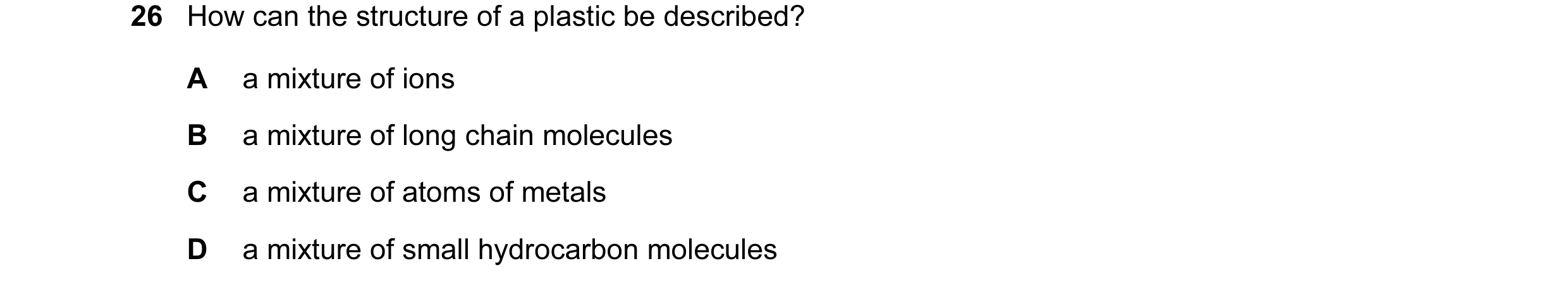 Question 8: How can the structure of a plastic be described? A a mixture of ions B a mixture of long chain molecules C a mixture of atoms of metals D a…