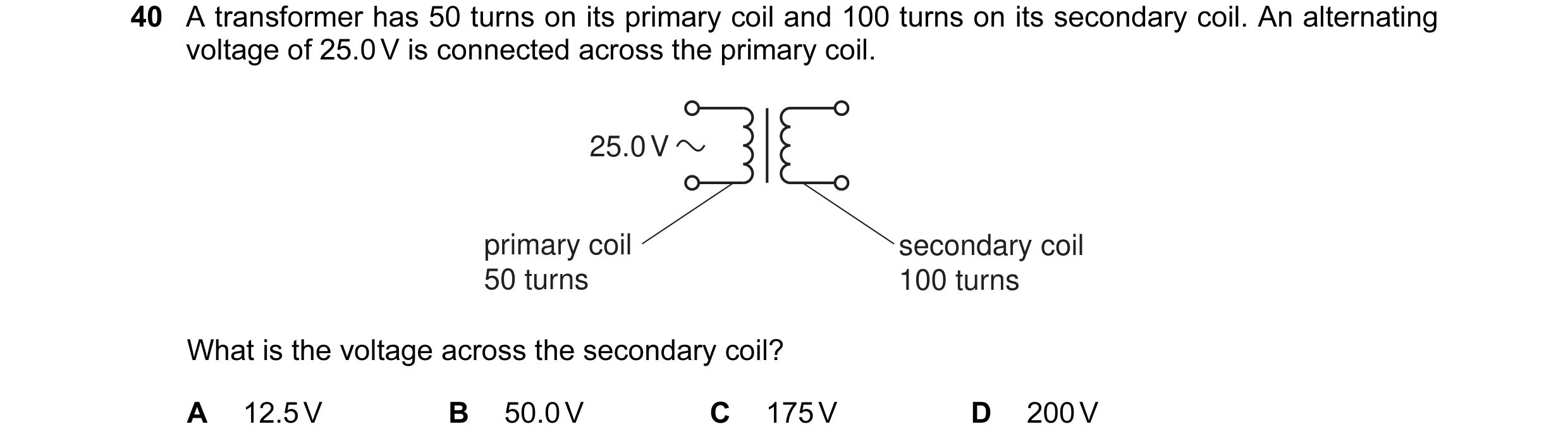 Question 6: A transformer has 50 turns on its primary coil and 100 turns on its secondary coil. An alternating voltage of 25.0 V is connected across th…