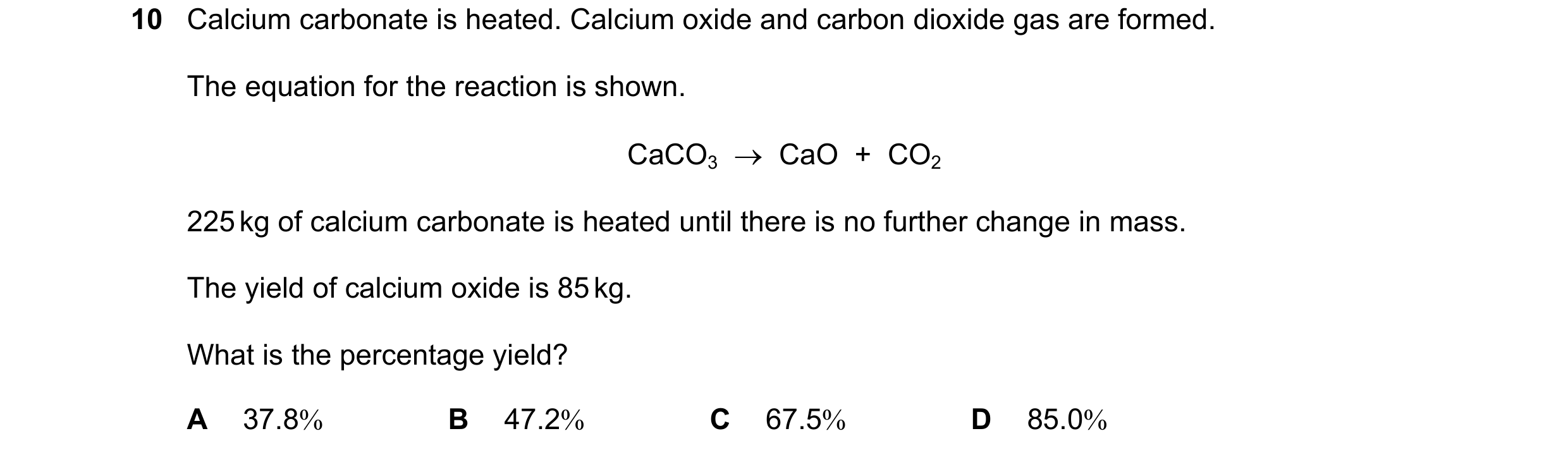Question 7: Calcium carbonate is heated. Calcium oxide and carbon dioxide gas are formed. The equation for the reaction is shown. CaCO3  →  CaO  +  CO2…