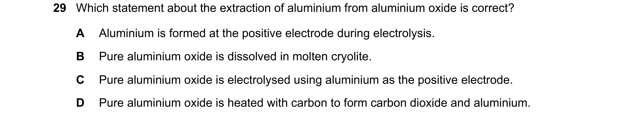 Question 6: Which statement about the extraction of aluminium from aluminium oxide is correct? A Aluminium is formed at the positive electrode during e…