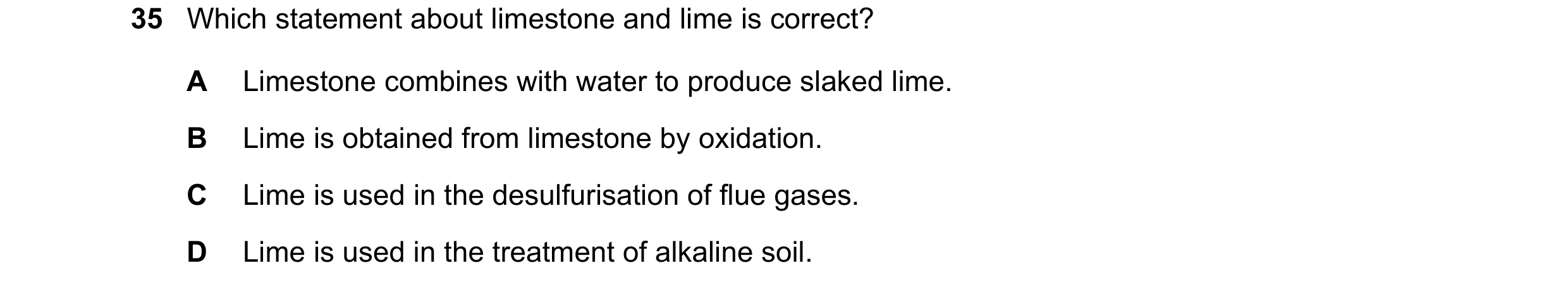Question 9: Which statement about limestone and lime is correct? A Limestone combines with water to produce slaked lime. B Lime is obtained from limest…